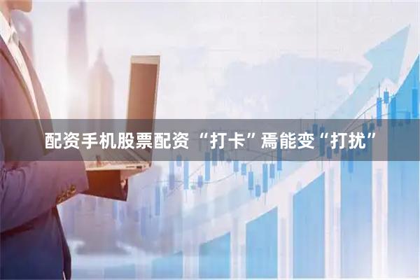 配资手机股票配资 “打卡”焉能变“打扰”
