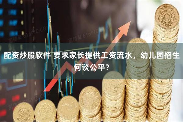 配资炒股软件 要求家长提供工资流水，幼儿园招生何谈公平？