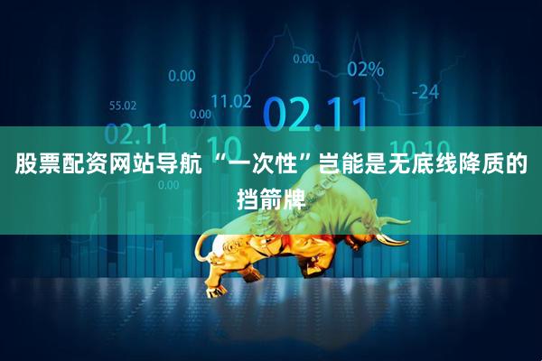 股票配资网站导航 “一次性”岂能是无底线降质的挡箭牌
