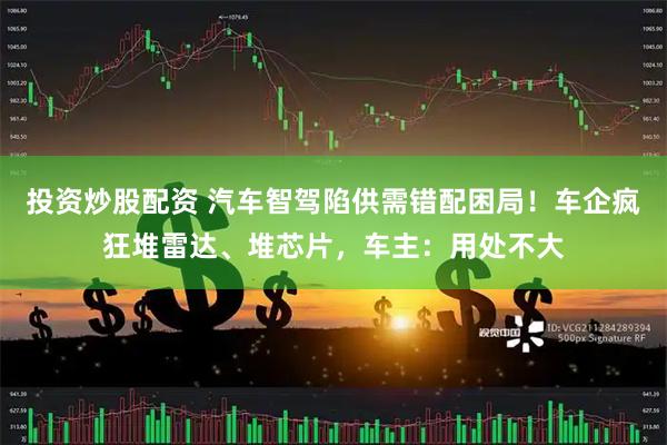 投资炒股配资 汽车智驾陷供需错配困局！车企疯狂堆雷达、堆芯片，车主：用处不大