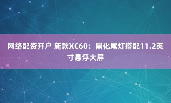网络配资开户 新款XC60：黑化尾灯搭配11.2英寸悬浮大屏