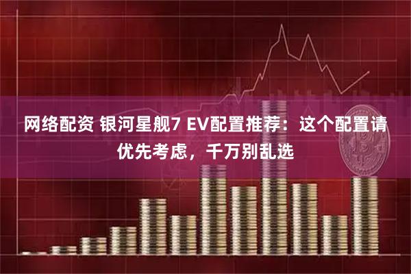 网络配资 银河星舰7 EV配置推荐：这个配置请优先考虑，千万别乱选