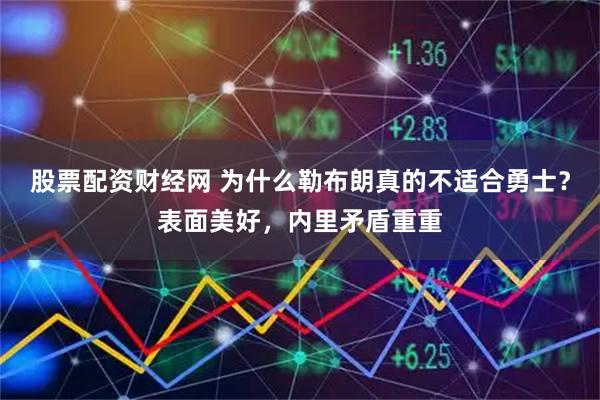 股票配资财经网 为什么勒布朗真的不适合勇士？表面美好，内里矛盾重重