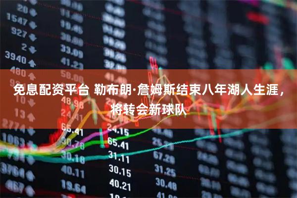 免息配资平台 勒布朗·詹姆斯结束八年湖人生涯，将转会新球队