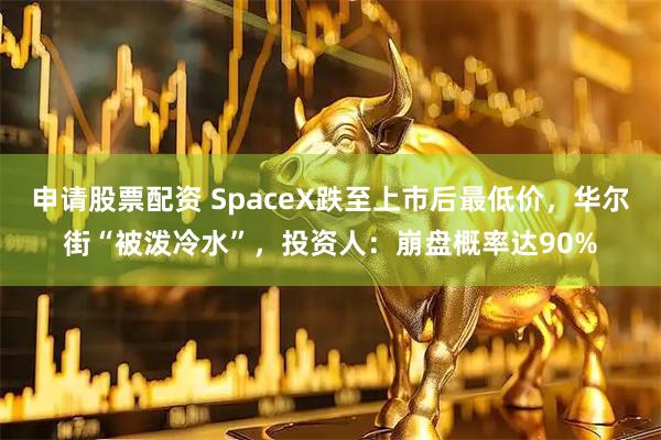 申请股票配资 SpaceX跌至上市后最低价，华尔街“被泼冷水”，投资人：崩盘概率达90%