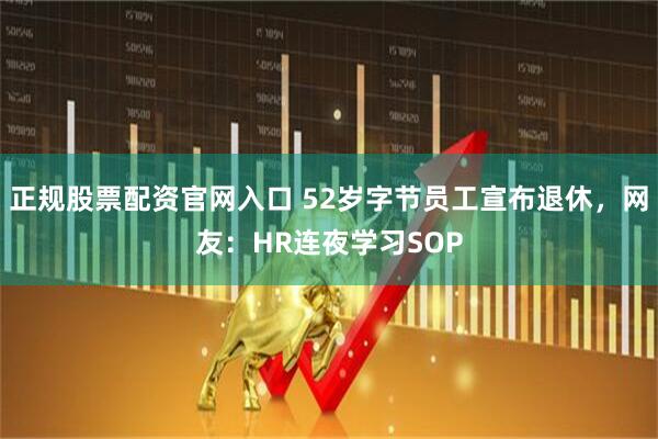 正规股票配资官网入口 52岁字节员工宣布退休，网友：HR连夜学习SOP