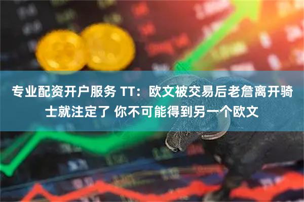 专业配资开户服务 TT：欧文被交易后老詹离开骑士就注定了 你不可能得到另一个欧文