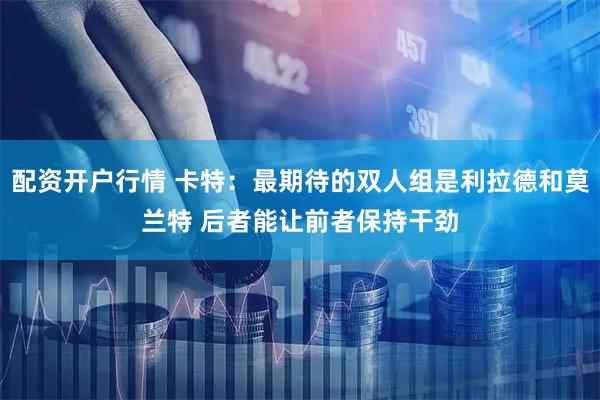 配资开户行情 卡特：最期待的双人组是利拉德和莫兰特 后者能让前者保持干劲