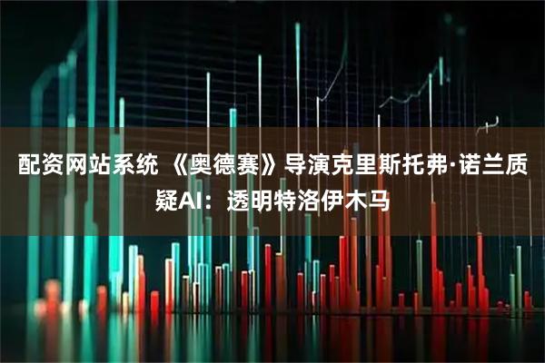 配资网站系统 《奥德赛》导演克里斯托弗·诺兰质疑AI：透明特洛伊木马