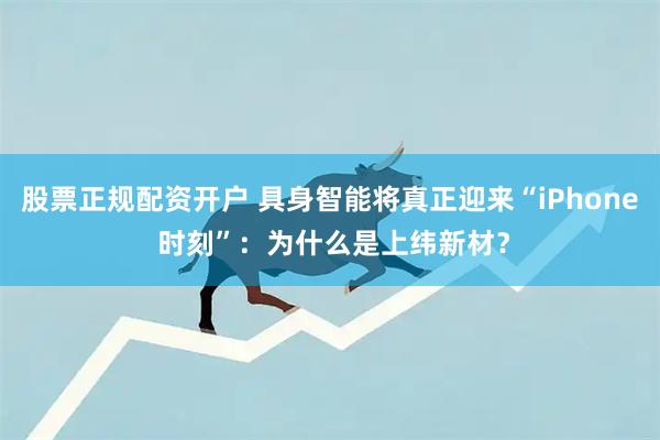 股票正规配资开户 具身智能将真正迎来“iPhone 时刻”：为什么是上纬新材？