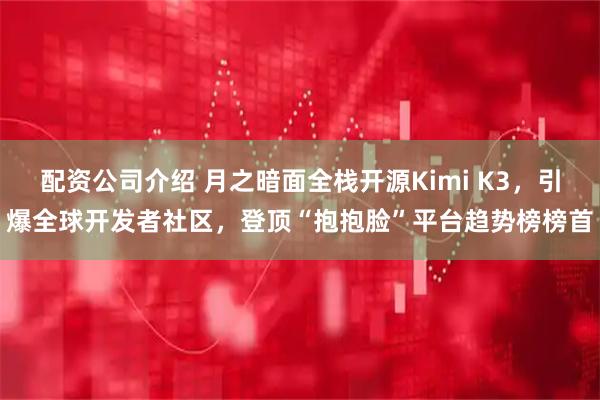 配资公司介绍 月之暗面全栈开源Kimi K3，引爆全球开发者社区，登顶“抱抱脸”平台趋势榜榜首