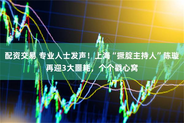 配资交易 专业人士发声！上海“撅腚主持人”陈璇再迎3大噩耗，个个戳心窝