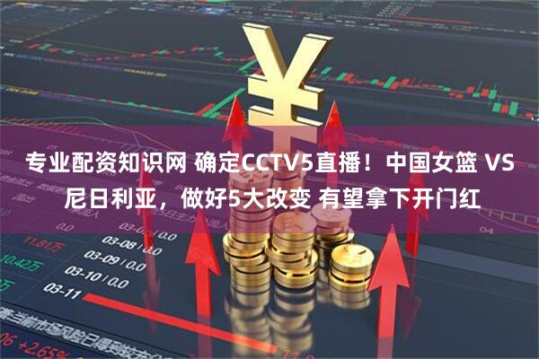 专业配资知识网 确定CCTV5直播！中国女篮 VS 尼日利亚，做好5大改变 有望拿下开门红